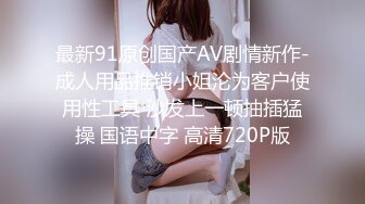 最新91原创国产AV剧情新作-成人用品推销小姐沦为客户使用性工具 沙发上一顿抽插猛操 国语中字 高清720P版