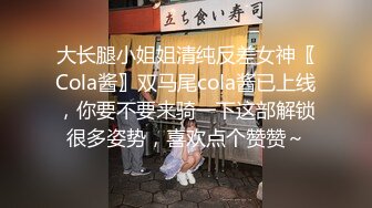 大长腿小姐姐清纯反差女神〖Cola酱〗双马尾cola酱已上线，你要不要来骑一下这部解锁很多姿势，喜欢点个赞赞～