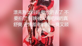 漂亮熟女妈妈 我放进去了 不要拍了 阿姨被大鸡吧操的真舒爽 还害羞老挡脸 一爽又顾不上