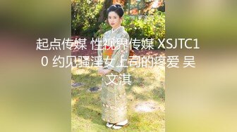 起点传媒 性视界传媒 XSJTC10 约见骚淫女上司的疼爱 吴文淇