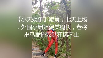 【小天娱乐】凌晨，七天上场，外围小姐姐貌美腿长，老将出马高抬双腿狂插不止